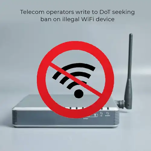 Telecom operators write to DoT seeking ban on illegal WiFi device